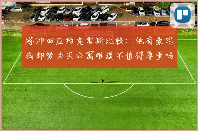 塔帅回应约克雷斯比较：他有豪宅我却努力买公寓难道不值得尊重吗