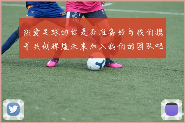 热爱足球的你是否准备好与我们携手共创辉煌未来加入我们的团队吧