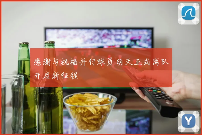 感谢与祝福并行球员明天正式离队开启新征程