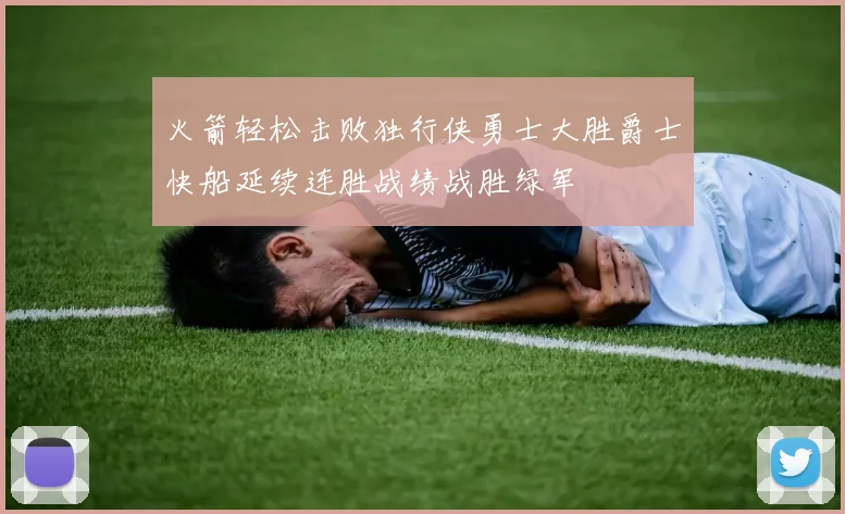 火箭轻松击败独行侠勇士大胜爵士快船延续连胜战绩战胜绿军