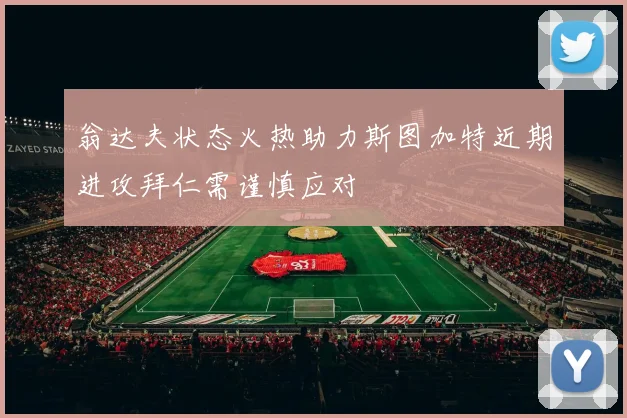 翁达夫状态火热助力斯图加特近期进攻拜仁需谨慎应对