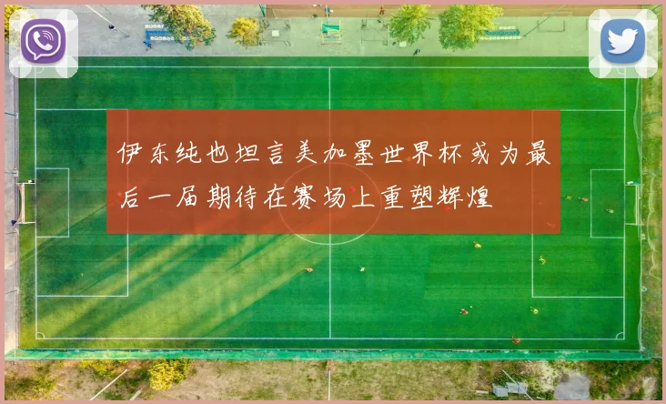 伊东纯也坦言美加墨世界杯或为最后一届期待在赛场上重塑辉煌