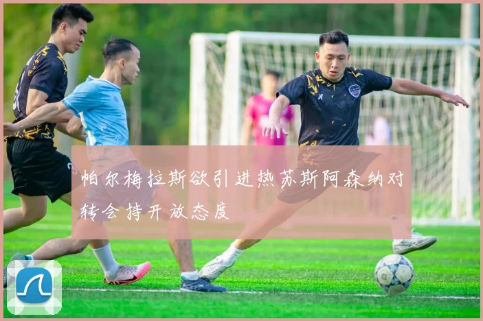 帕尔梅拉斯欲引进热苏斯阿森纳对转会持开放态度