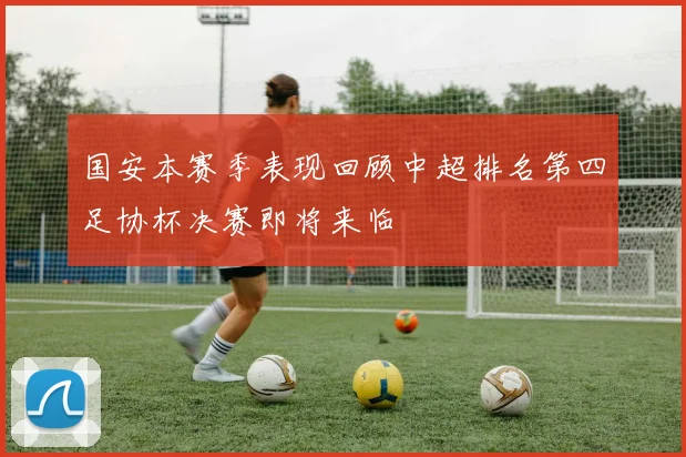 国安本赛季表现回顾中超排名第四足协杯决赛即将来临