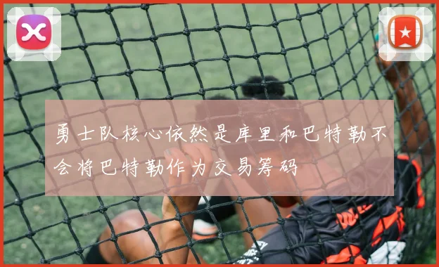 勇士队核心依然是库里和巴特勒不会将巴特勒作为交易筹码