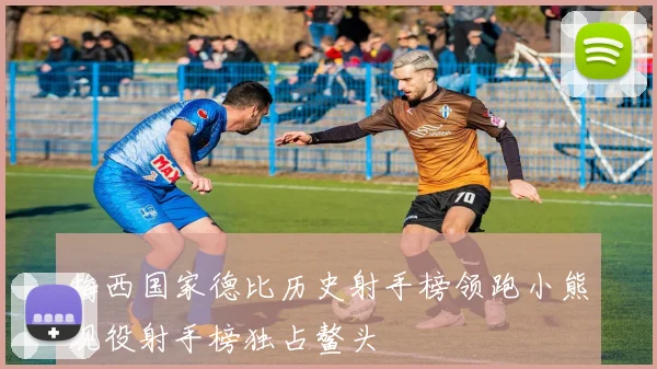 梅西国家德比历史射手榜领跑小熊现役射手榜独占鳌头