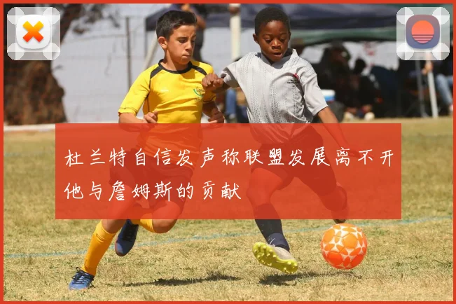 杜兰特自信发声称联盟发展离不开他与詹姆斯的贡献