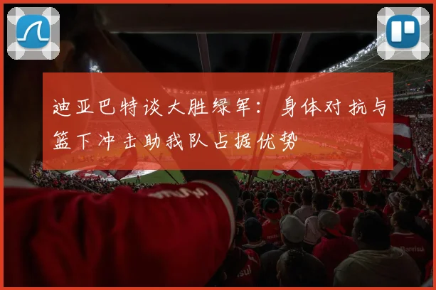 迪亚巴特谈大胜绿军：身体对抗与篮下冲击助我队占据优势