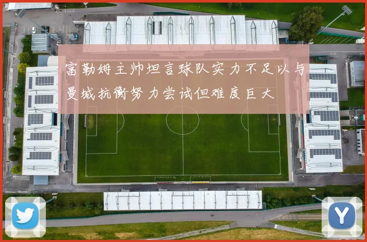 富勒姆主帅坦言球队实力不足以与曼城抗衡努力尝试但难度巨大