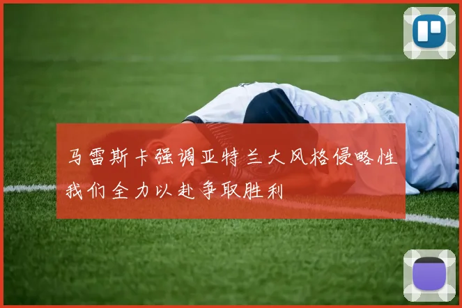 马雷斯卡强调亚特兰大风格侵略性我们全力以赴争取胜利