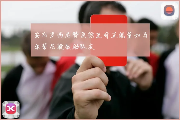 安布罗西尼赞莫德里奇正能量如马尔蒂尼般激励队友