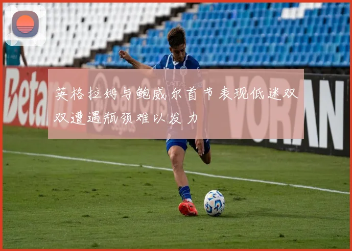 英格拉姆与鲍威尔首节表现低迷双双遭遇瓶颈难以发力