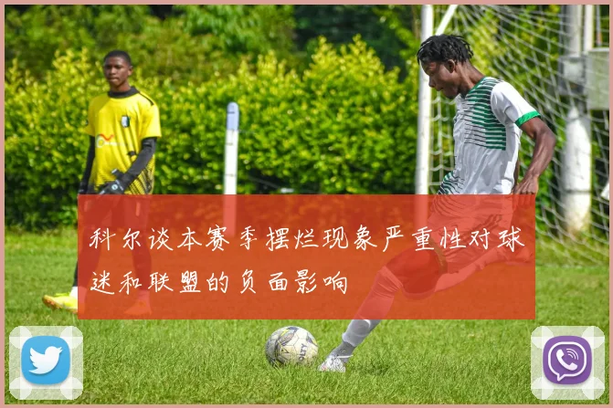 科尔谈本赛季摆烂现象严重性对球迷和联盟的负面影响