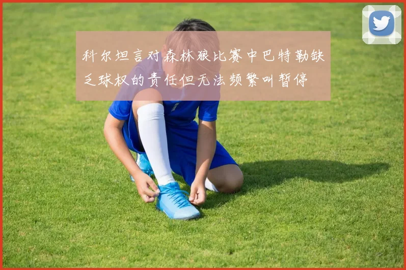 科尔坦言对森林狼比赛中巴特勒缺乏球权的责任但无法频繁叫暂停