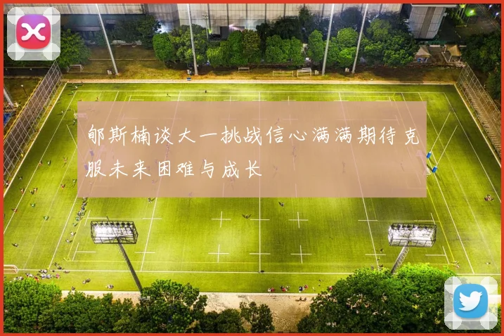 郇斯楠谈大一挑战信心满满期待克服未来困难与成长