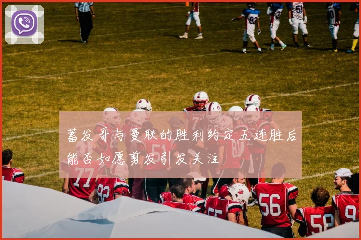 蓄发哥与曼联的胜利约定五连胜后能否如愿剪发引发关注