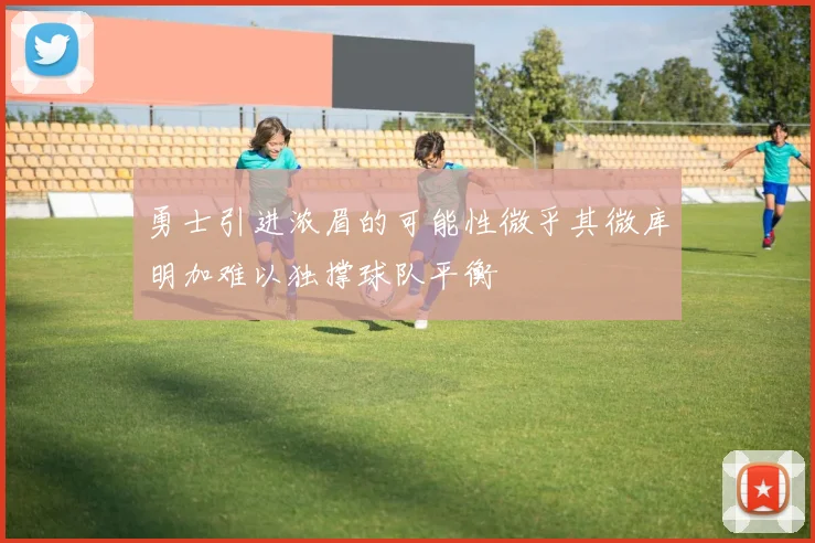 勇士引进浓眉的可能性微乎其微库明加难以独撑球队平衡