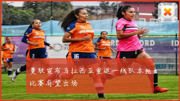 曼联宣布马拉西亚重返一线队本轮比赛有望出场