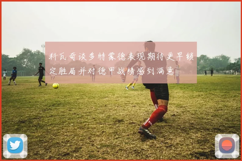 科瓦奇谈多特蒙德表现期待更早锁定胜局并对德甲战绩感到满意