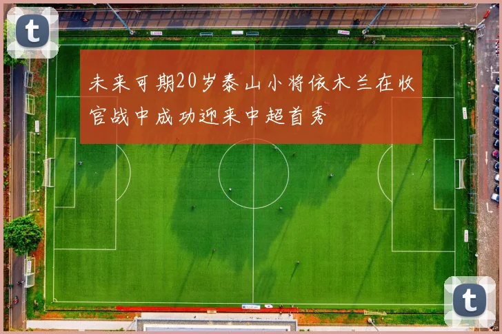 未来可期20岁泰山小将依木兰在收官战中成功迎来中超首秀