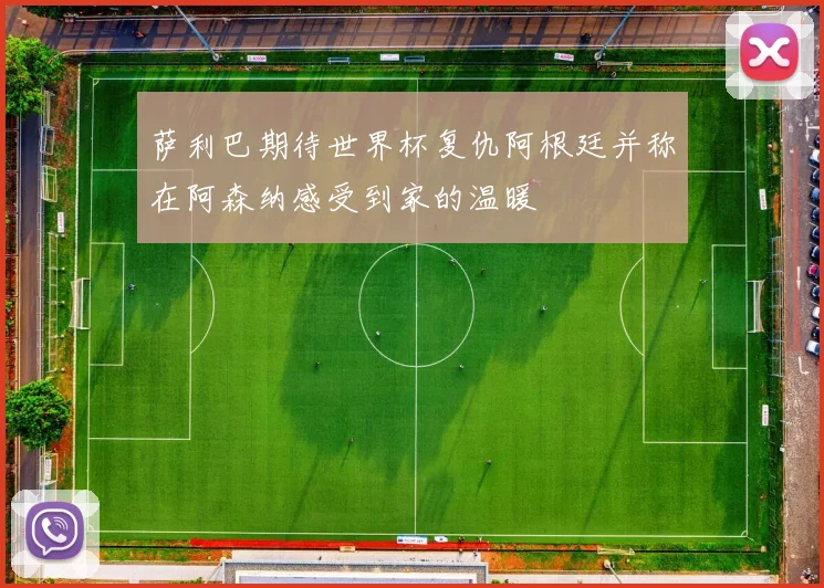 萨利巴期待世界杯复仇阿根廷并称在阿森纳感受到家的温暖