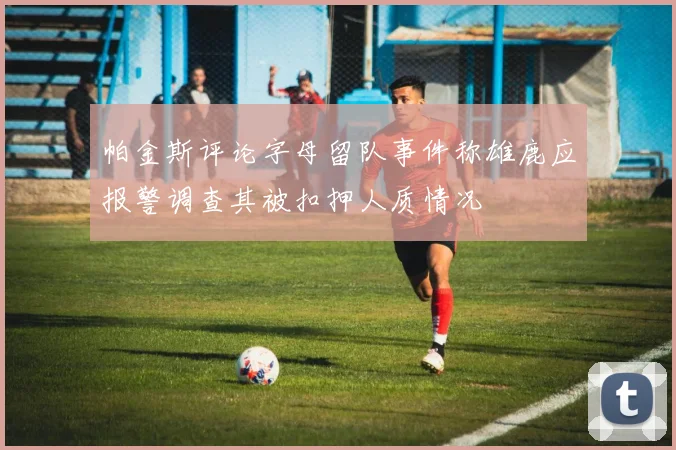帕金斯评论字母留队事件称雄鹿应报警调查其被扣押人质情况