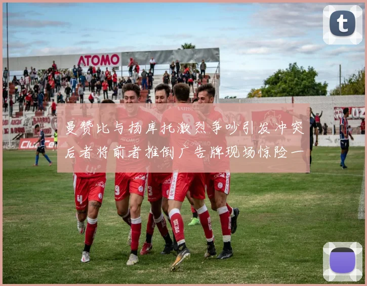 曼赞比与扬库托激烈争吵引发冲突后者将前者推倒广告牌现场惊险一幕