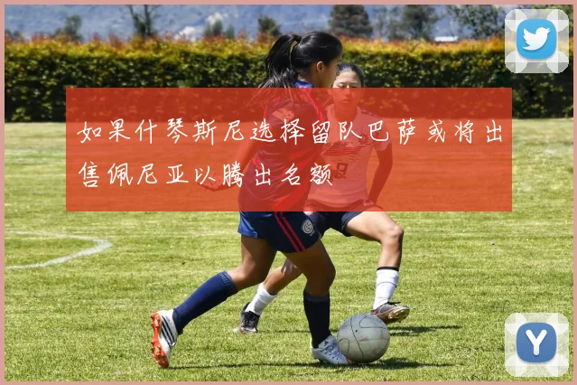 如果什琴斯尼选择留队巴萨或将出售佩尼亚以腾出名额