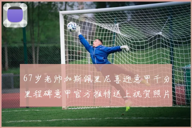 67岁老帅加斯佩里尼喜迎意甲千分里程碑意甲官方推特送上祝贺照片