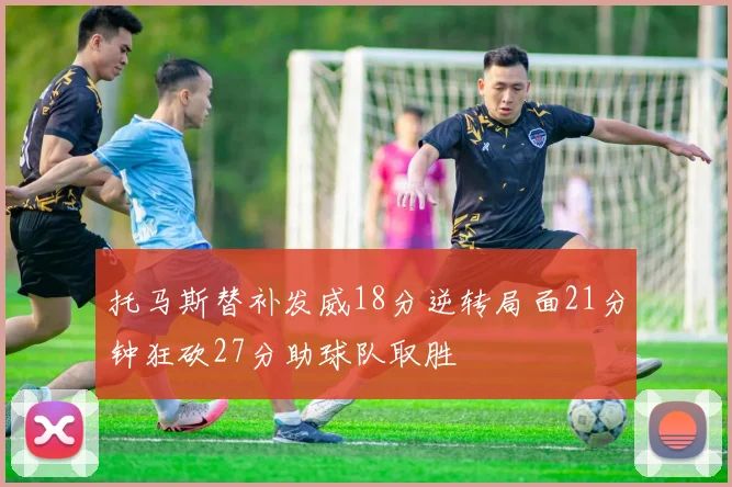 托马斯替补发威18分逆转局面21分钟狂砍27分助球队取胜