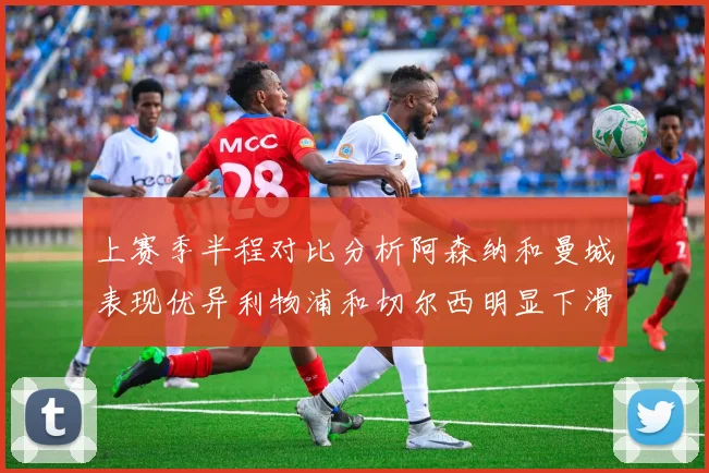 上赛季半程对比分析阿森纳和曼城表现优异利物浦和切尔西明显下滑