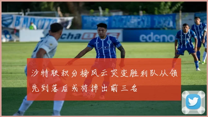沙特联积分榜风云突变胜利队从领先到落后或将掉出前三名