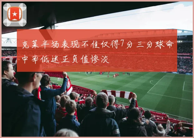 克莱半场表现不佳仅得7分三分球命中率低迷正负值惨淡