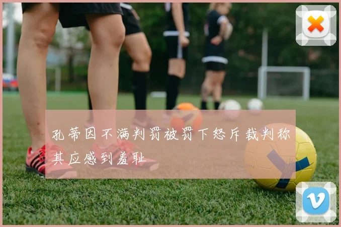 孔蒂因不满判罚被罚下怒斥裁判称其应感到羞耻