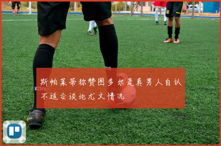 斯帕莱蒂称赞图多尔是真男人自认不适合谈论尤文情况