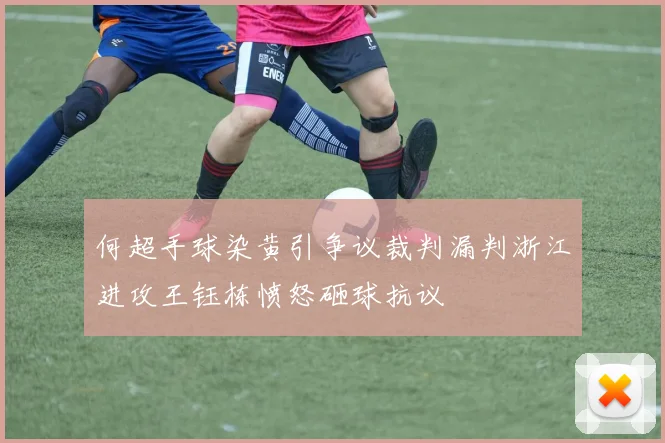 何超手球染黄引争议裁判漏判浙江进攻王钰栋愤怒砸球抗议