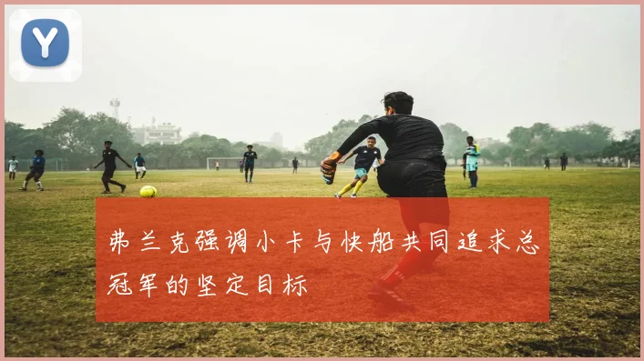 弗兰克强调小卡与快船共同追求总冠军的坚定目标