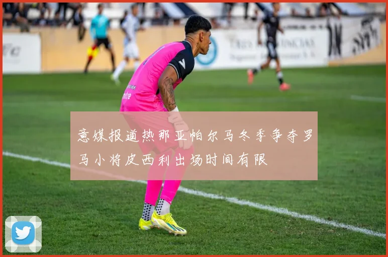 意媒报道热那亚帕尔马冬季争夺罗马小将皮西利出场时间有限