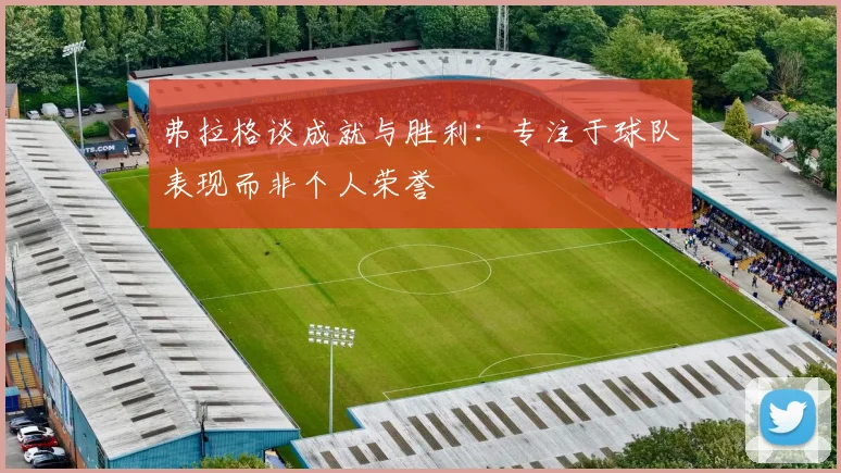 弗拉格谈成就与胜利：专注于球队表现而非个人荣誉