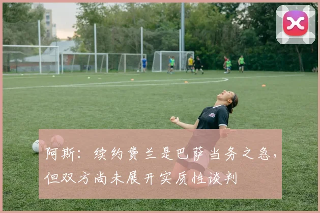 阿斯：续约费兰是巴萨当务之急，但双方尚未展开实质性谈判