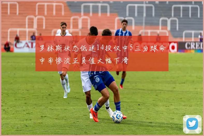 罗林斯状态低迷14投仅中5三分球命中率惨淡正负值大幅下滑