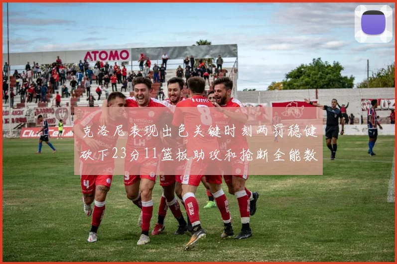 克洛尼表现出色关键时刻两罚稳健砍下23分11篮板助攻和抢断全能数据