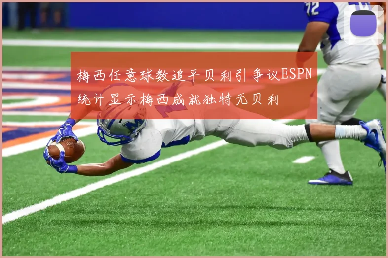梅西任意球数追平贝利引争议ESPN统计显示梅西成就独特无贝利