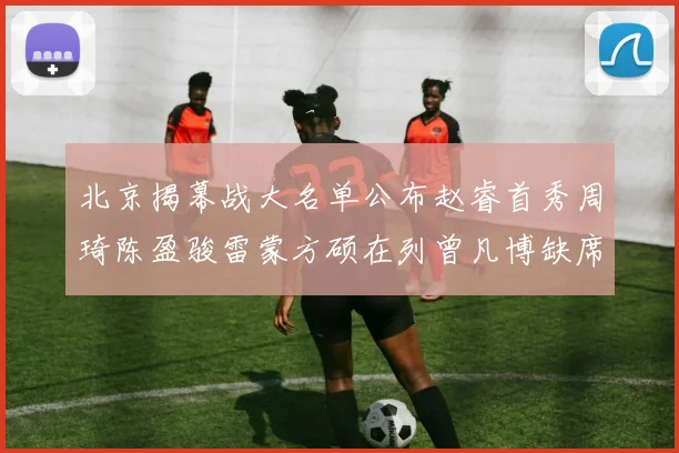 北京揭幕战大名单公布赵睿首秀周琦陈盈骏雷蒙方硕在列曾凡博缺席