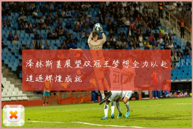 泽林斯基展望双冠王梦想全力以赴追逐辉煌成就