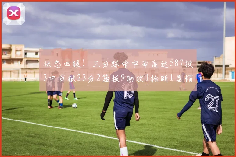 状态回暖！三分球命中率高达587投3中贡献23分2篮板9助攻1抢断1盖帽