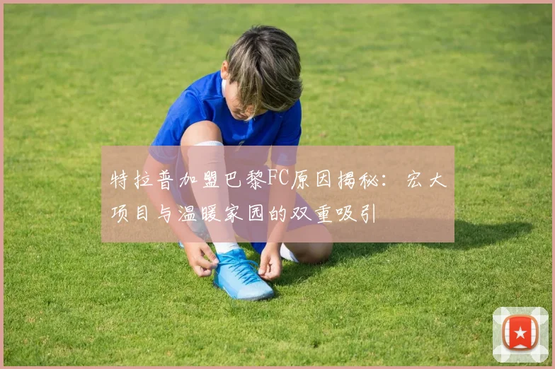 特拉普加盟巴黎FC原因揭秘：宏大项目与温暖家园的双重吸引
