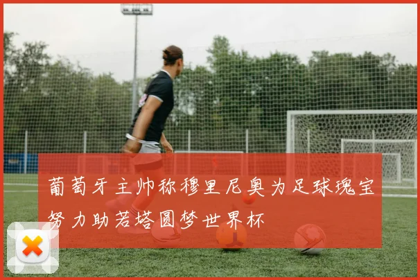 葡萄牙主帅称穆里尼奥为足球瑰宝努力助若塔圆梦世界杯