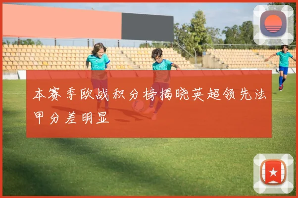 本赛季欧战积分榜揭晓英超领先法甲分差明显