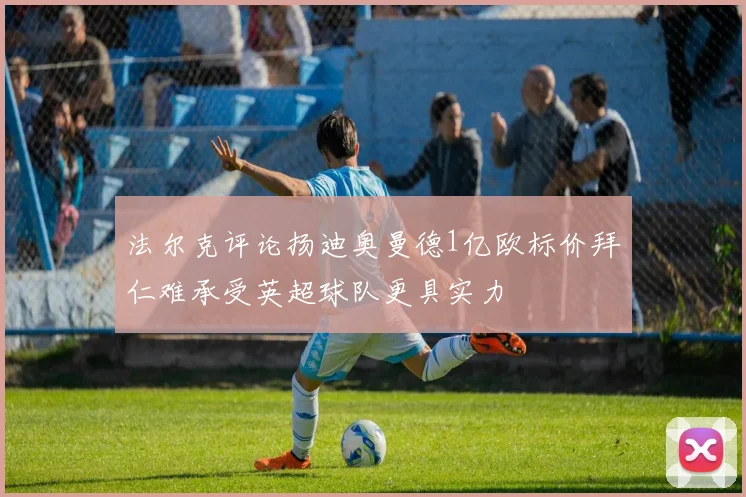 法尔克评论扬迪奥曼德1亿欧标价拜仁难承受英超球队更具实力